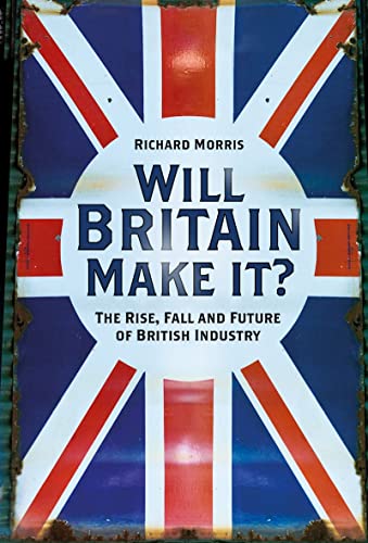 Will Britain Make it?: The Rise, Fall and Future of British Industry
