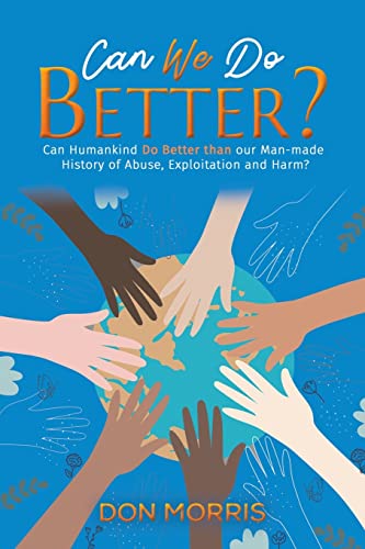Can We Do Better?: Can Humankind Do Better than our Man-made History of Abuse, Exploitation and Harm?