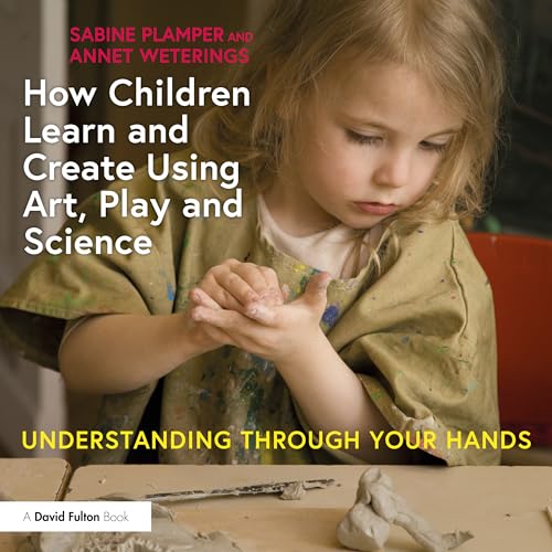 How Children Learn and Create Using Art, Play and Science: Understanding Through Your Hands