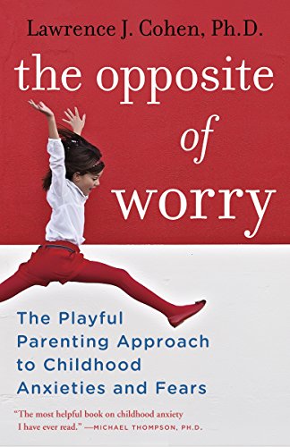 The Opposite Of Worry: The Playful Parenting Approach to Childhood Anxieties and Fears