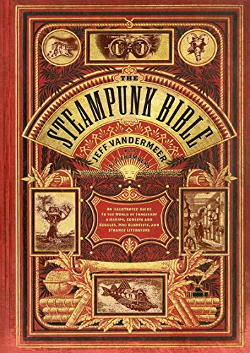 Steampunk Bible: An Illustrated Guide to the World of Imaginary Airships, Corsets and Goggles, Mad Scientists, and Strange Literature