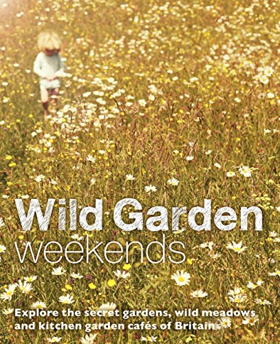 Wild Garden Weekends: Explore the Secret Gardens, Wild Meadows and Kitchen Garden Cafes of Britain