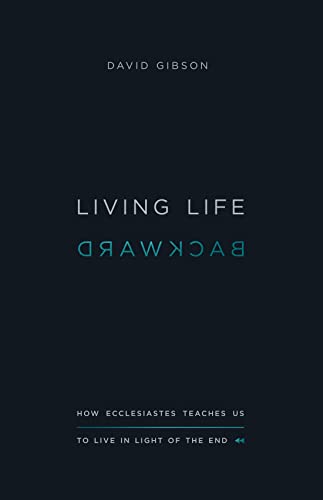 Living Life Backward : How Ecclesiastes Teaches Us to Live in Light of the End