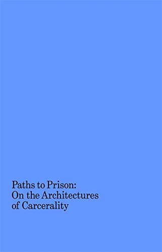Paths to Prison - On the Architecture of Carcerality: On the Architectures of Carcerality
