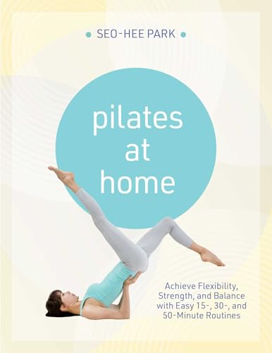Pilates at Home : Achieve Flexibility, Strength, and Balance with Easy 15-, 30- and 50-Minute Routines
