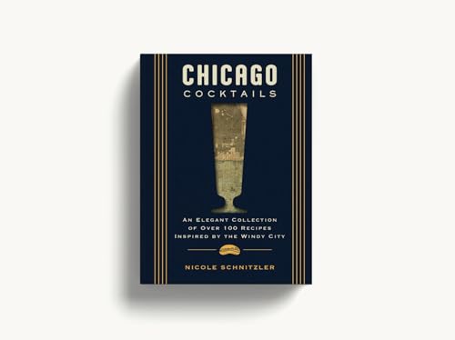 Chicago Cocktails : An Elegant Collection of Over 100 Recipes Inspired by the Windy City