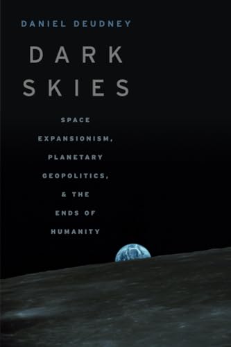 Dark Skies: Space Expansionism Planetary Geopolitics and the Ends of Humanity