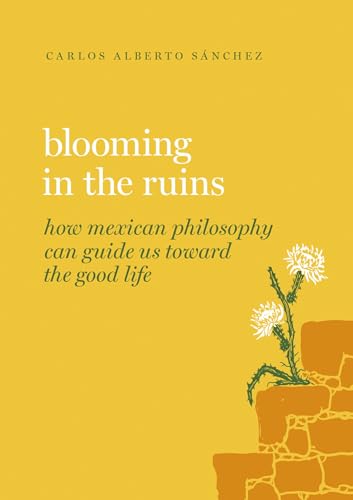 Blooming in the Ruins : How Mexican Philosophy Can Guide Us toward the Good Life