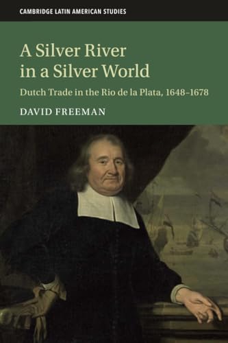 A Silver River in a Silver World : Dutch Trade in the Rio de la Plata, 1648–1678