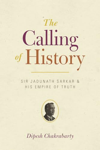 The Calling of History: Sir Jadunath Sarkar and His Empire of Truth