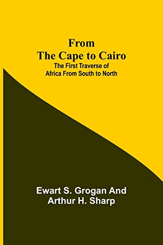 From the Cape to Cairo : The First Traverse of Africa from South to North