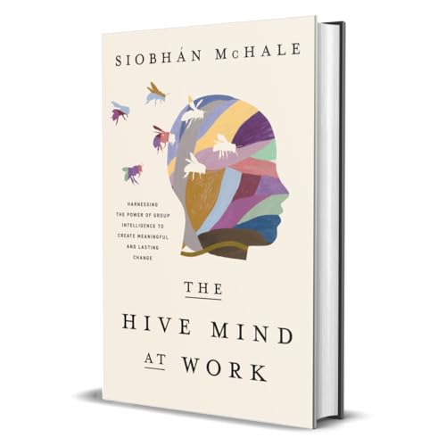 The Hive Mind at Work : Harnessing the Power of Group Intelligence to Create Meaningful and Lasting Change