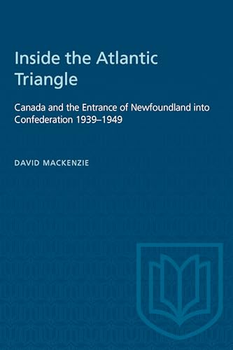 Inside the Atlantic Triangle : Canada and the Entrance of Newfoundland Into Confederation 1939-1949