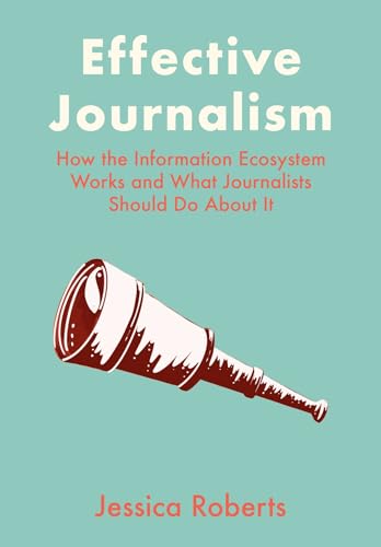 Effective Journalism : How the Information Ecosystem Works and What Journalists Should Do About It