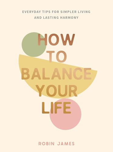 How to Balance Your Life : Everyday Tips for Simpler Living and Lasting Harmony