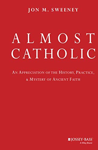 Almost Catholic : An Appreciation of the History, Practice, and Mystery of Ancient Faith