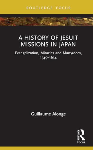 A History of Jesuit Missions in Japan : Evangelization, Miracles and Martyrdom, 1549–1614