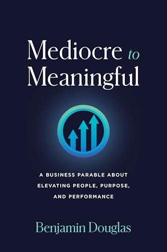 Mediocre to Meaningful : A Business Parable About Elevating People, Purpose, and Performance