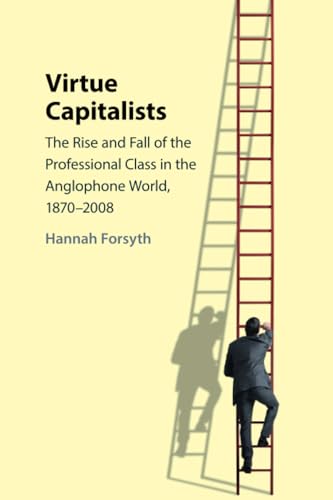 Virtue Capitalists : The Rise and Fall of the Professional Class in the Anglophone World, 1870–2008