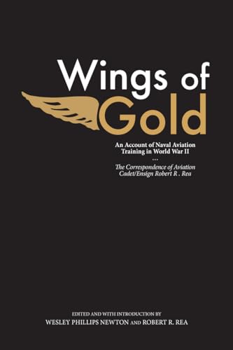 Wings of Gold : An Account of Naval Aviation Training in World War II, the Correspondence of Aviation Cadet/Ensign Robert R. Rea