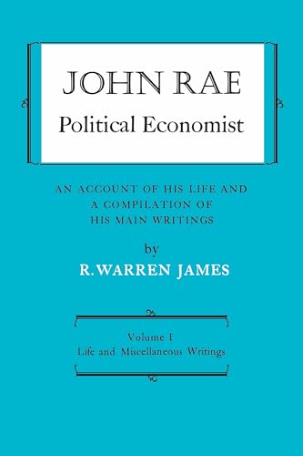 John Rae Political Economist: an Account of His Life and a Compilation of His Main Writings : Volume I: Life and Miscellaneous Writings