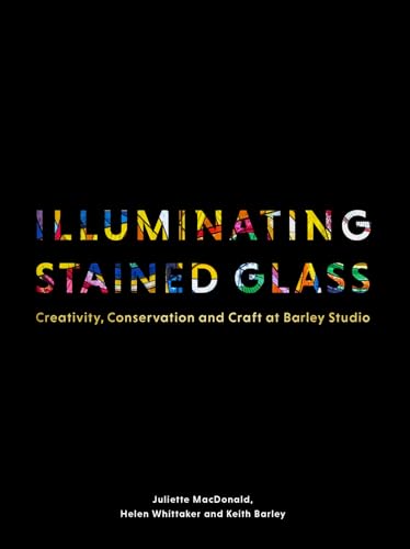 Illuminating Stained Glass : Creativity, Conservation and Craft at Barley Studio