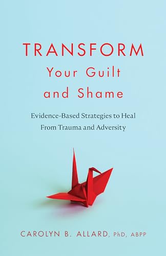Transform Your Guilt and Shame : Evidence-Based Strategies to Heal From Trauma and Adversity