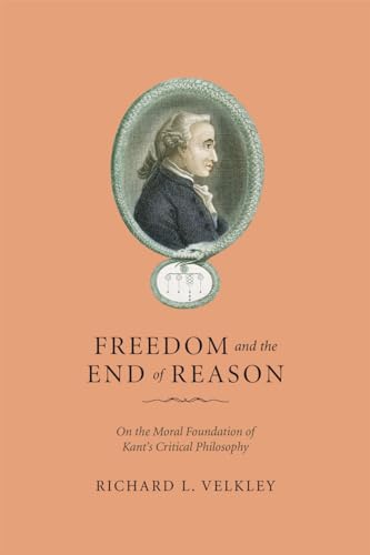 Freedom and the End of Reason: On the Moral Foundation of Kants Critical Philosophy