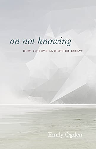 On Not Knowing : How to Love and Other Essays