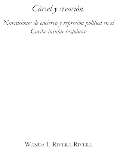 Carcel y creacion: Narraciones de encierro y represion politica en el Caribe insular hispanico