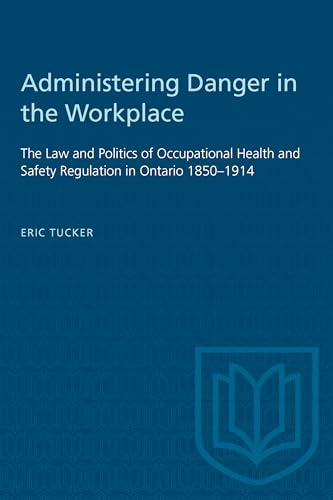 Administering Danger in the Workplace : The Law and Politics of Occupational Health and Safety Regulation in Ontario 1850-1914