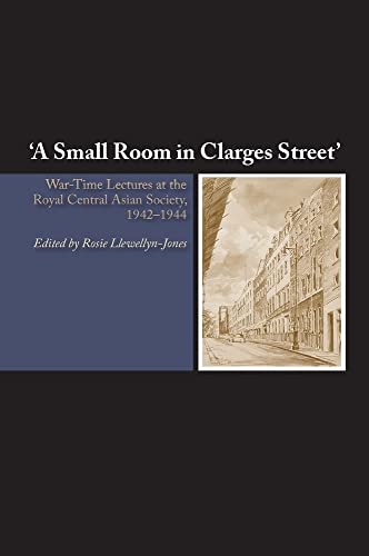 A Small Room in Clarges Street : War-Time Lectures at the Royal Central Asian Society, 1942-1944