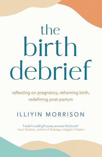 The Birth Debrief : Reflecting on pregnancy, reframing birth, redefining post-partum
