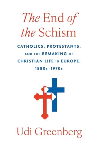 The End of the Schism : Catholics, Protestants, and the Remaking of Christian Life in Europe, 1880s–1970s