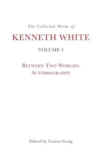 The Collected Works of Kenneth White, Volume 3 : Between Two Worlds: Autobiography