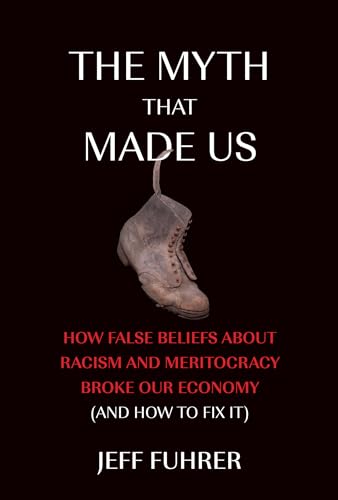 The Myth That Made Us : How False Beliefs about Racism and Meritocracy Broke Our Economy (and How to Fix It)