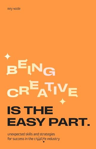 Being Creative is the Easy Part : Unexpected Skills and Strategies for Success in the Creative Industry
