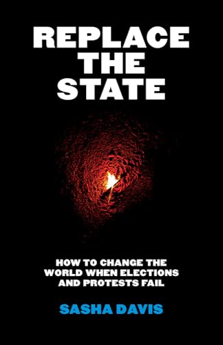 Replace the State : How to Change the World When Elections and Protests Fail