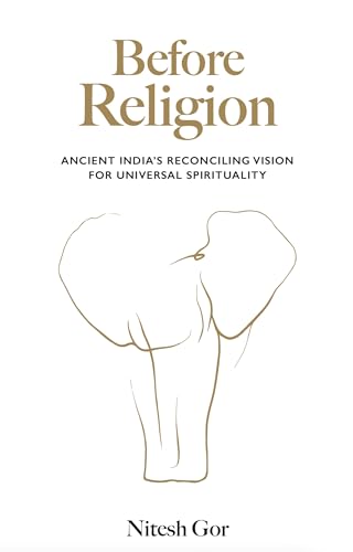 Before Religion : Ancient India’s reconciling vision for universal spirituality