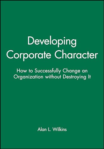 Developing Corporate Character: How to Successfully Change an Organization without Destroying it