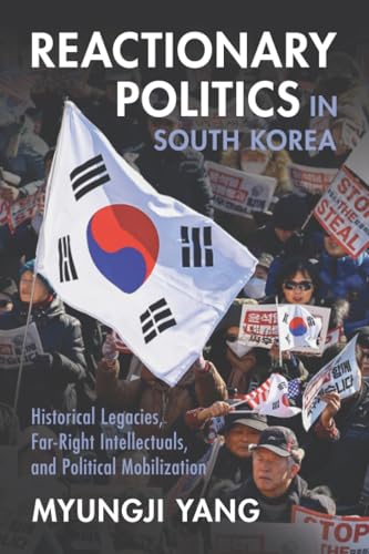 Reactionary Politics in South Korea : Historical Legacies, Far-Right Intellectuals, and Political Mobilization