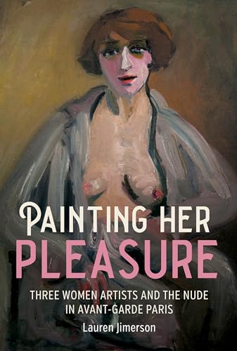 Painting Her Pleasure : Three Women Artists and the Nude in Avant-Garde Paris