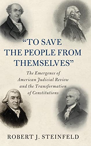 'To Save the People from Themselves': The Emergence of American Judicial Review and the Transformation of Constitutions (Cambridge Historical Studies in American Law and Society)
