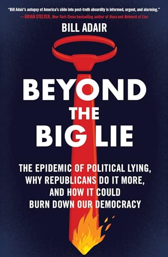 Beyond the Big Lie : The Epidemic of Political Lying, Why Republicans Do It More, and How It Could Burn Down Our Democracy