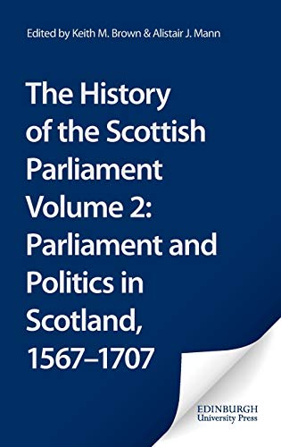 The History of the Scottish Parliament : Parliament and Politics in Scotland, 1567 to 1707