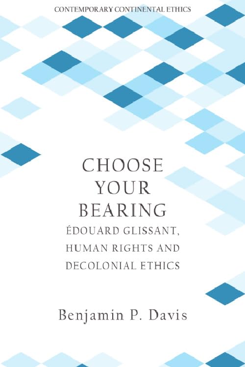 Choose Your Bearing: Édouard Glissant, Human Rights, and Decolonial Ethics (Contemporary Continental Ethics)