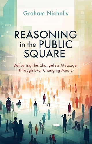 Reasoning in the Public Square : Delivering the Changeless Message Through Ever–Changing Media