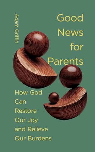 Good News For Parents: How God Can Restore Our Joy And Relieve Our Burdens