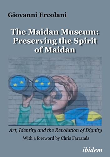 The Maidan Museum: Preserving the Spirit of Maidan : Art, Identity, and the Revolution of Dignity With a foreword by Chris Farrands.