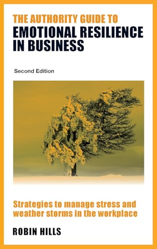 The Authority Guide to Emotional Resilience in Business (Second Edition) : Strategies to manage stress and weather storms in the workplace